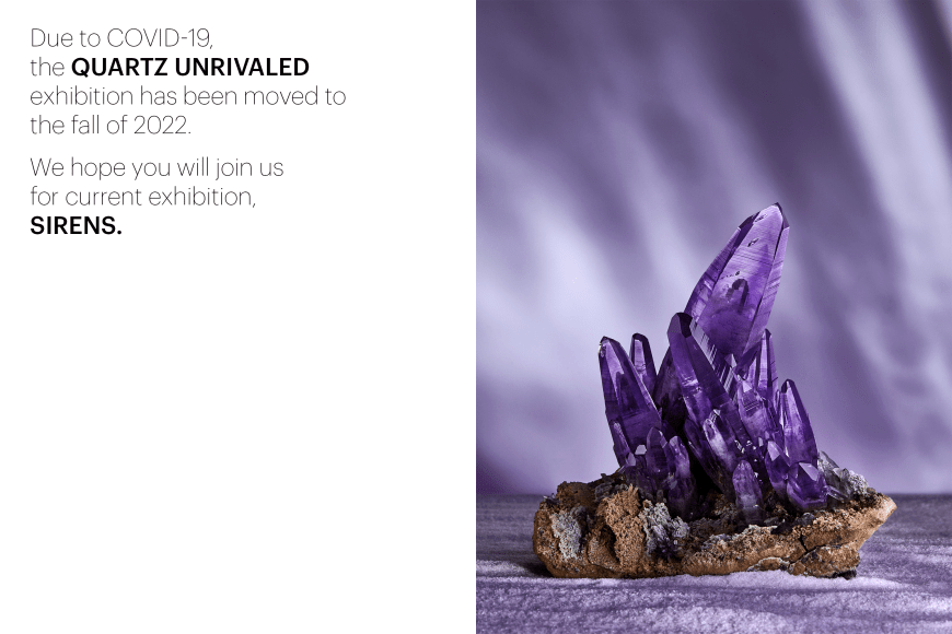 Due to COVID-19, the Quartz Unrivaled exhibition has been moved to the fall of 2021. We hope you will join us as our gallery reopens with Undergreound Hues, opening Thurseday, September 24th.