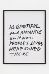 Jack Pierson
As Beautiful and Romantic As It Was People&amp;#39;s Lives Were Ruined There
2020
Krink marker on paper
Framed Dimensions:
25 1/4 x 20 1/4 x 1 1/2 inches (64.1 x 51.4 x 3.8 cm)
Paper Dimensions:
24 x 19 inches (61 x 48.3 cm)
$6,000