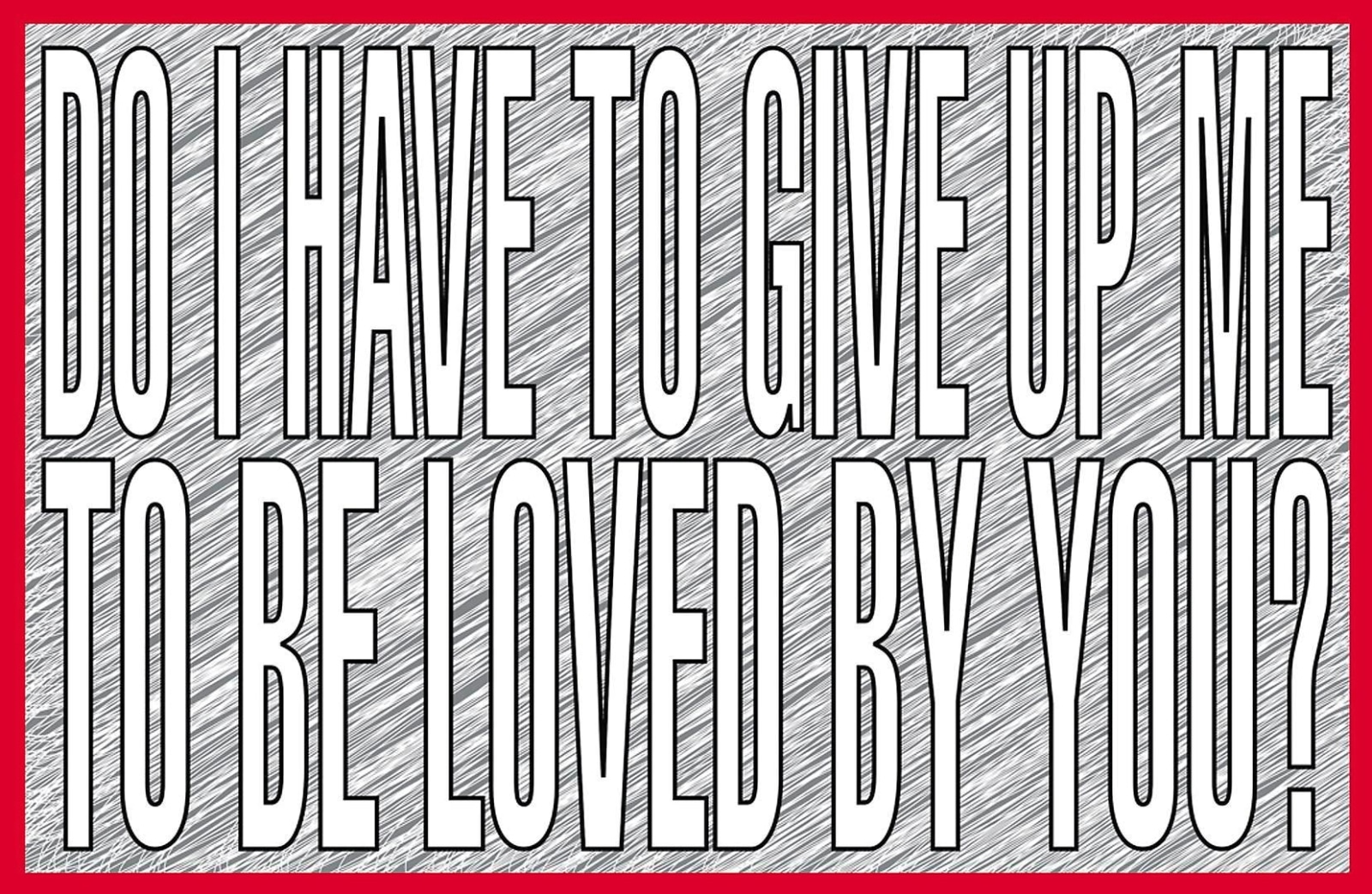 BARBARA KRUGER Do I have to give up me to be loved by you?, 2011