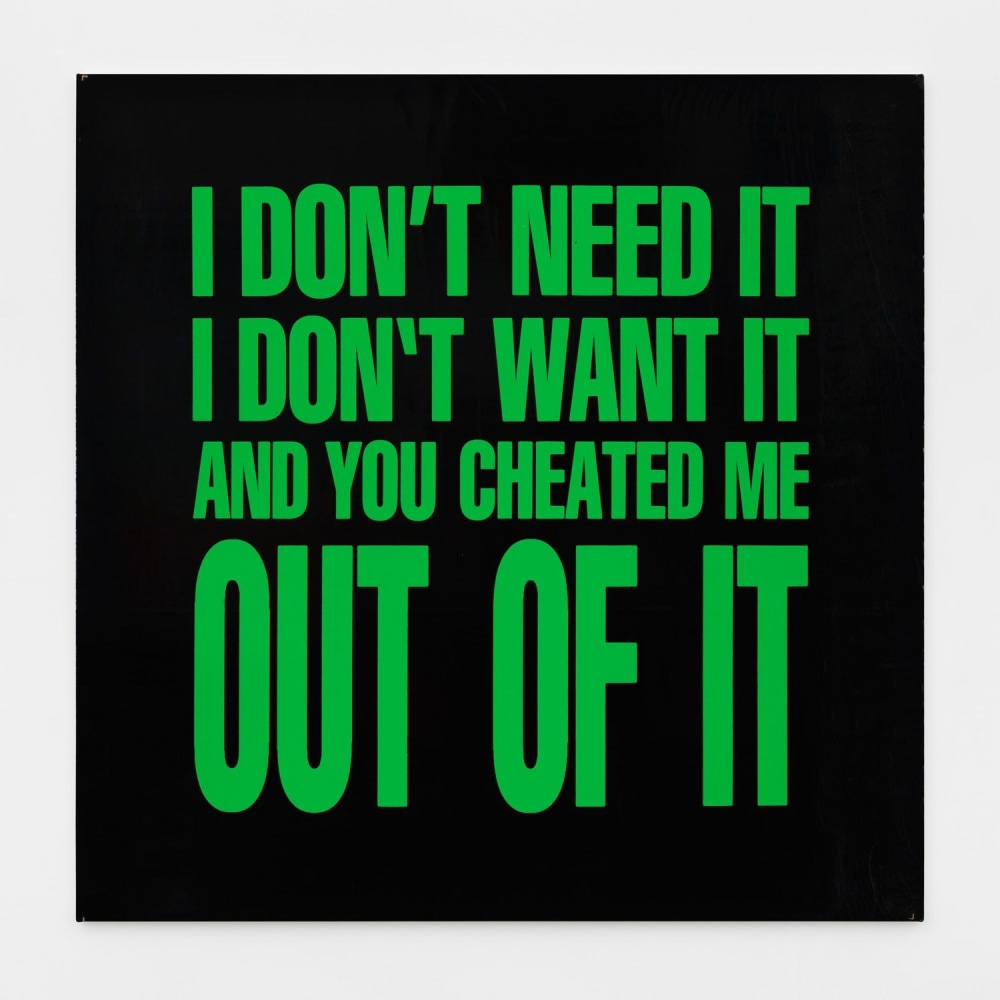 I DON&amp;#39;T NEED IT I DON&amp;#39;T WANT IT AND YOU CHEATED ME OUT OF IT, 1989
Silkscreen on vinyl
48h x 48w in
