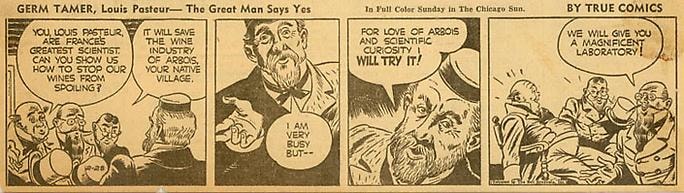 Inv# CS 0042 &amp;quot;Germ Tamer, Louis Pasteur&amp;quot;&amp;nbsp;
The Great Man Says Yes by True Comics, February 28, 1942
Newspaper Print
2 15/16 x 10 5/16 inches&amp;nbsp;&amp;nbsp;
7.47 x 26.19 cm