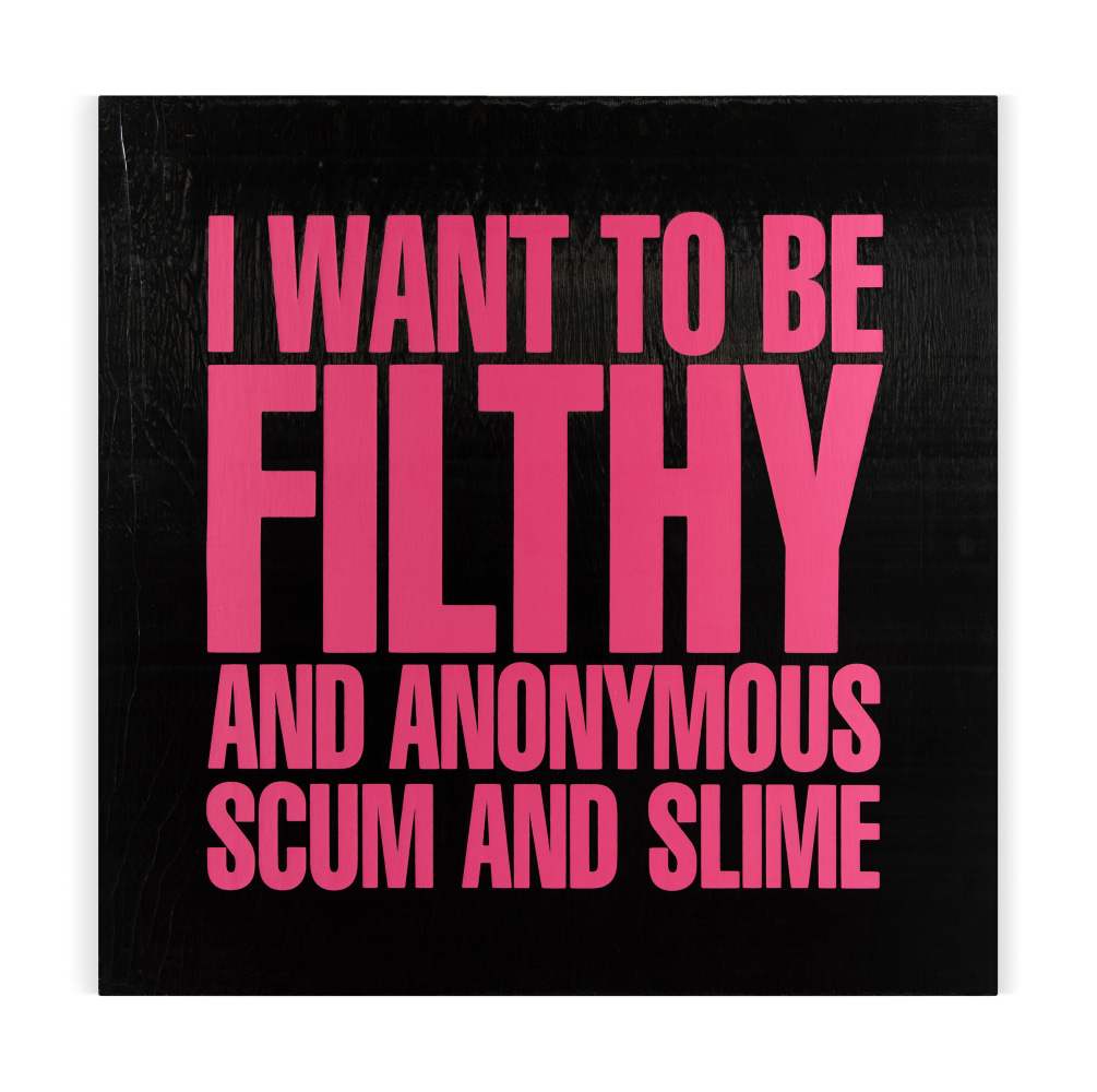 I WANT TO BE FILTHY AND ANONYMOUS SCUM AND SLIME

1989

ilkscreen on vinyl

122 x 122 x 3.5 cm / 48 x 48 x 1 3/8 in

&amp;copy; Giorno Poetry Systems