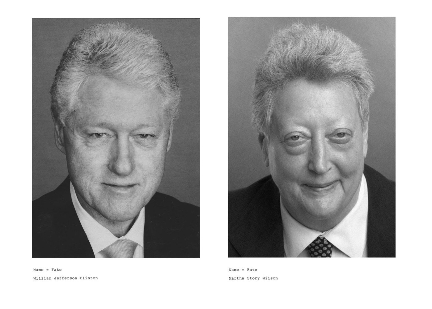 Martha Wilson

Name=Fate, 2009

2 black and white photographs, text
photograph of Bill Clinton by Ruven Afandor

photograph of Martha Wilson by Michael Katchen

21&amp;nbsp;1/4 x 29&amp;nbsp;1/4 ins.

53.98 x 74.3 cm