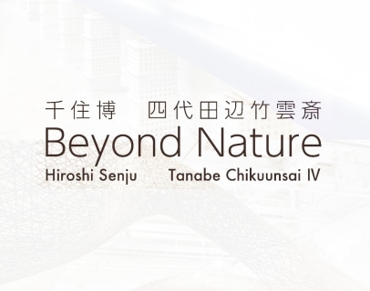 EXHIBITION:　Hiroshi Senju　Tanabe Chikuunsai IV　Beyond Nature