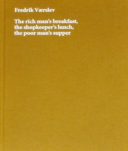 Fredrik Værslev: The Rich Man's Breakfast, the Shopkeeper's Lunch, the Poor Man's Supper - Standard Books - Publications - Andrew Kreps Gallery
