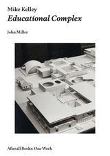 John Miller: Mike Kelley, Educational Complex -  - Publications - Marc Jancou