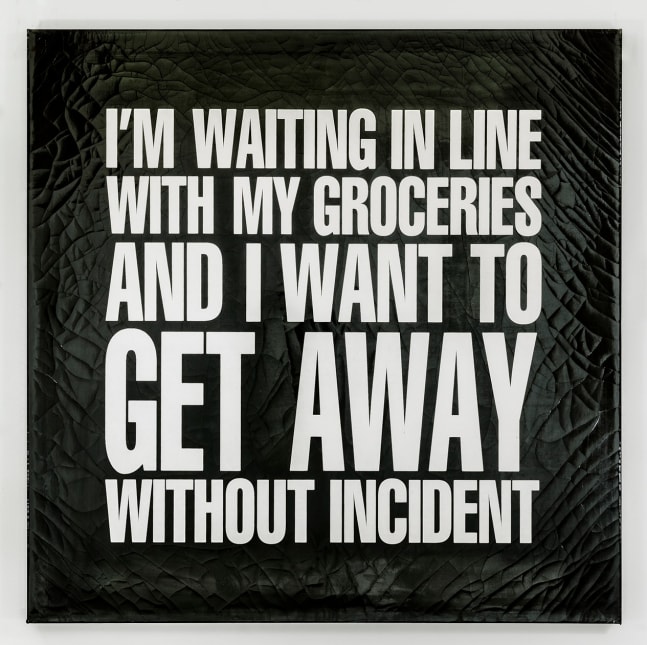 I&amp;#39;M WAITING IN LINE WITH MY GROCERIES AND I WANT TO GET AWAY WITHOUT INCIDENT, 1989
Silkscreen on vinyl
48h x 48w in