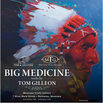 KingArts was pleased to present Tom Gilleon&amp;rsquo;s&amp;nbsp;Big Medicine&amp;nbsp;Exhibition &amp;amp; Sale, at&amp;nbsp;Montana Trails Gallery&amp;nbsp;in Bozeman, MT.&amp;nbsp;

This specially curated selection of works marks a return to the gallery that started it all! &amp;nbsp;As the tale goes, Tom sold his first Tipi painting at Montana Trails Gallery, which launched him into being one of the most recognized western contemporary artists in the world.&amp;nbsp;
&amp;nbsp;

Don&amp;rsquo;t miss&amp;nbsp;Big Medicine, works by Tom Gilleon!
November 19th through December 31st, 2022&amp;nbsp;

Montana Trails Gallery
7 West Main St.
Bozeman, MT 59715

Phone: 406-586-2166
Email: info@montanatrails.com
Hours: Monday-Sunday 10:00am to 6:00pm