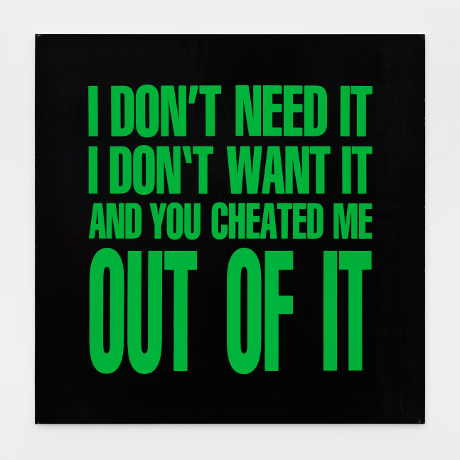 I DON&amp;#39;T NEED IT I DON&amp;#39;T WANT IT AND YOU CHEATED ME OUT OF IT

1989

Silkscreen on vinyl 122 x 122 cm / 48 x 48 in

&amp;copy; Giorno Poetry Systems