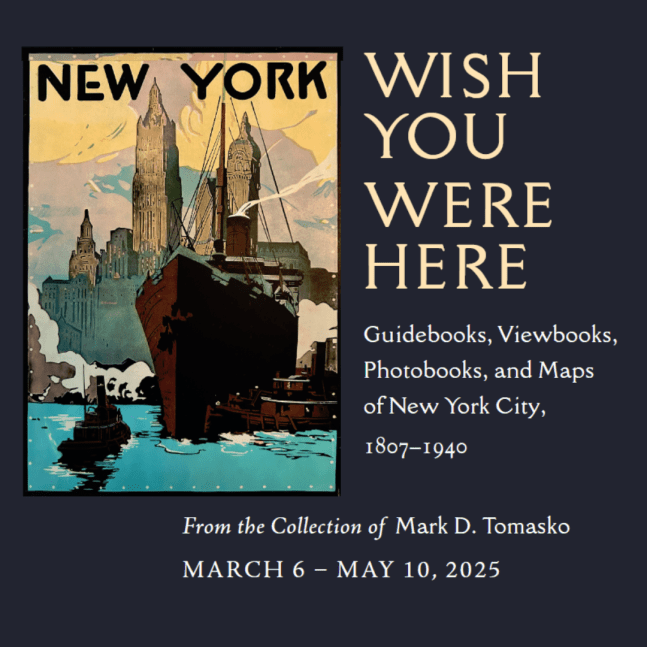 Thursday, April 24, 2pm
Curator-led Tour of&amp;nbsp;Wish You Were Here: Guidebooks, Viewbooks, Photobooks, and Maps of New York City, 1807 &amp;ndash; 1940&amp;nbsp;at The Grolier Club
47 E 60th St, New York, NY 10022

&amp;nbsp;

VIP guests are invited to join a curator-led tour of Wish You Were Here: Guidebooks, Viewbooks, Photobooks, and Maps of New York City, 1807 &amp;ndash; 1940, on view&amp;nbsp;March 6 &amp;ndash; May 10, 2025 at The Grolier Club.&amp;nbsp;Curated by Mark D. Tomasko from his collection, the exhibition features more than 130 objects. Guidebooks on view trace the growth of the city, including Dr. Mitchill&amp;rsquo;s Picture of New York (1807, the first guide to New York City), as well as specialty viewbooks, such as for the new Central Park, Ellis Island, speakeasies, restaurants, and skyscrapers. Street panoramas such as Both Sides of Broadway (1910), show every building in detail, and featured photobooks include E. Idell Zeisloft&amp;#39;s The New Metropolis (1899) that celebrates the 1898 Consolidation of the City.

&amp;nbsp;

Event capacity: 25

&amp;nbsp;

RSVP here
